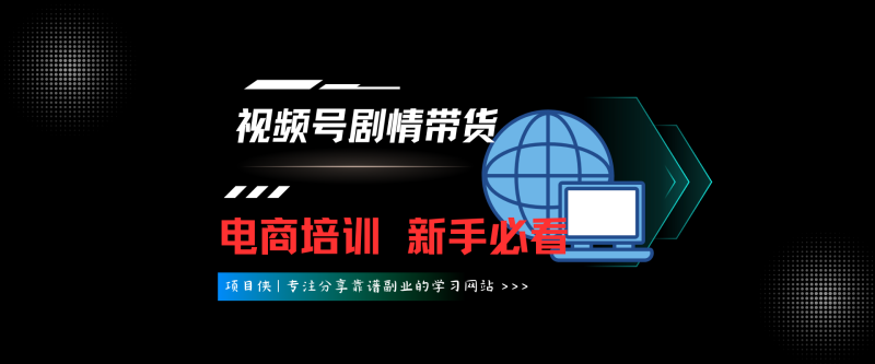 视频号剧情带货，视频号电商培训，新手必看-项目侠