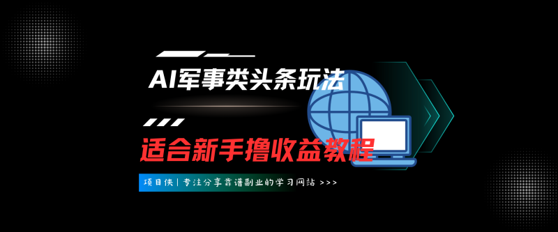 【AI军事类1.0】AI军事类头条原创，撸收益教程-项目侠